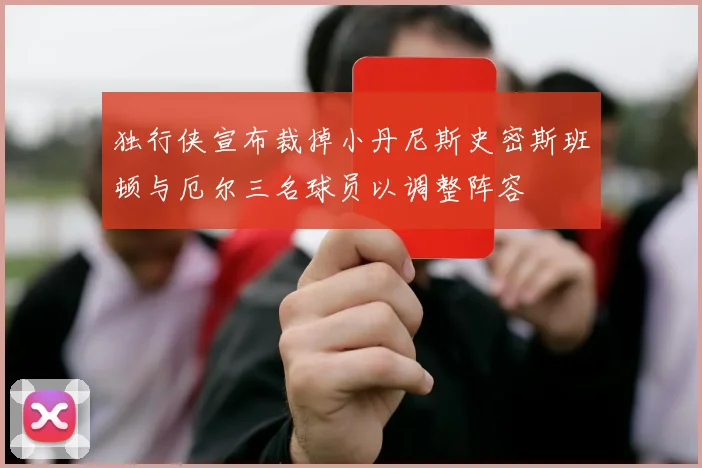 独行侠宣布裁掉小丹尼斯史密斯班顿与厄尔三名球员以调整阵容