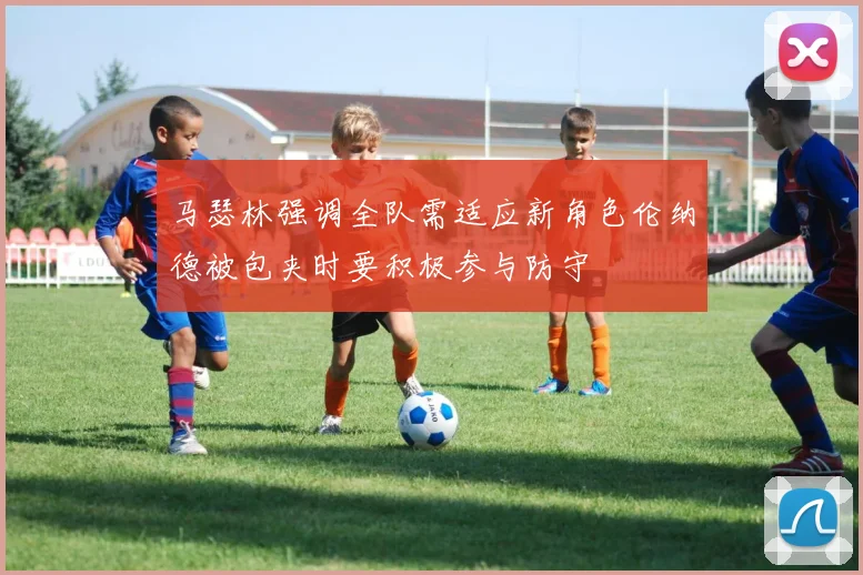 马瑟林强调全队需适应新角色伦纳德被包夹时要积极参与防守