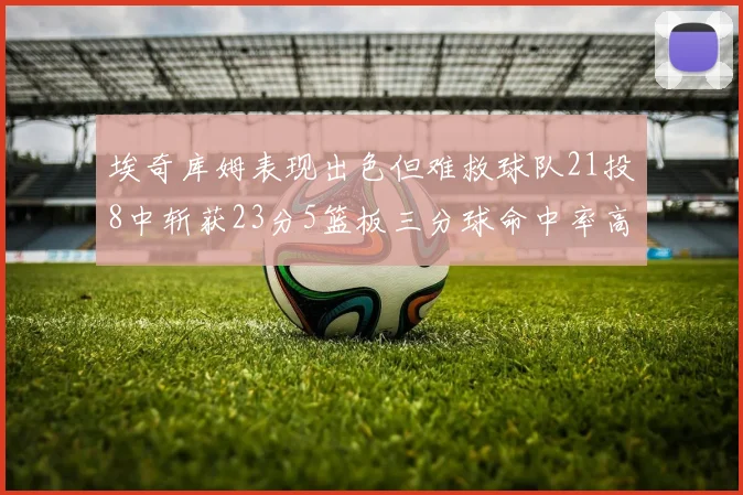 埃奇库姆表现出色但难救球队21投8中斩获23分5篮板三分球命中率高达45