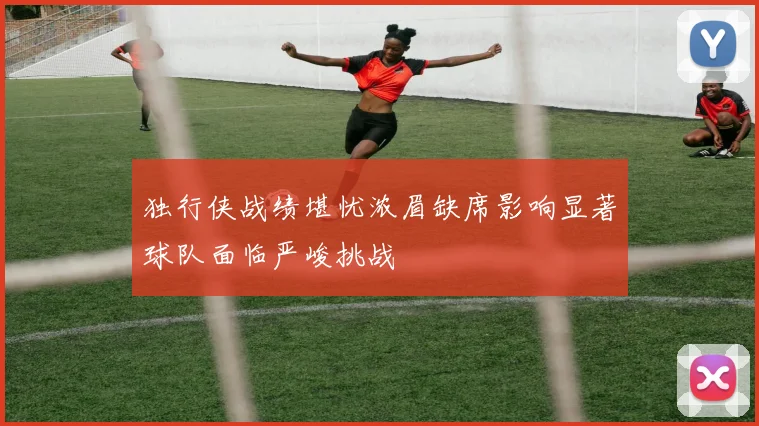 独行侠战绩堪忧浓眉缺席影响显著球队面临严峻挑战