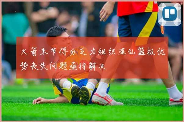 火箭末节得分乏力组织混乱篮板优势丧失问题亟待解决