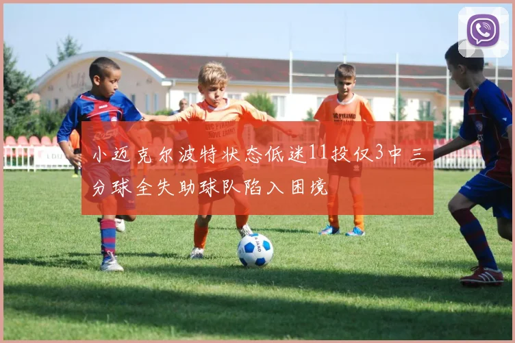 小迈克尔波特状态低迷11投仅3中三分球全失助球队陷入困境