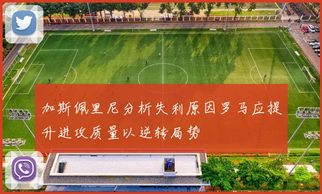 加斯佩里尼分析失利原因罗马应提升进攻质量以逆转局势
