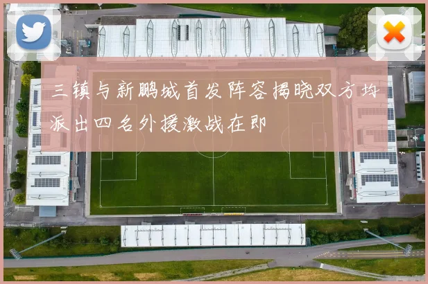 三镇与新鹏城首发阵容揭晓双方均派出四名外援激战在即