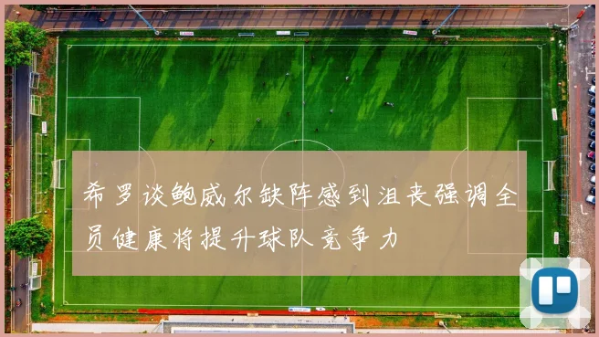 希罗谈鲍威尔缺阵感到沮丧强调全员健康将提升球队竞争力