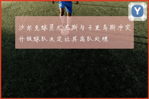 沙尔克球员尤尼斯与卡里乌斯冲突升级球队决定让其离队处理