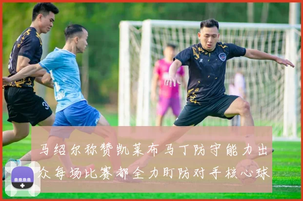 马绍尔称赞凯莱布马丁防守能力出众每场比赛都全力盯防对手核心球员