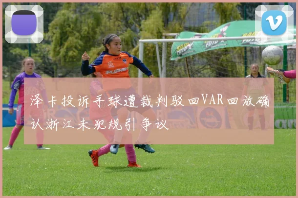 泽卡投诉手球遭裁判驳回VAR回放确认浙江未犯规引争议