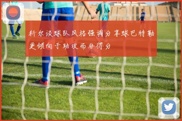 科尔谈球队风格强调分享球巴特勒更倾向于助攻而非得分