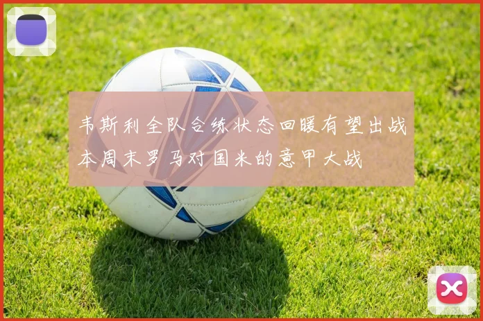 韦斯利全队合练状态回暖有望出战本周末罗马对国米的意甲大战
