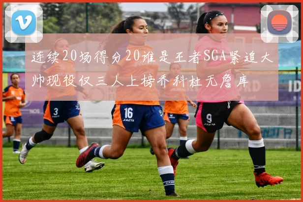 连续20场得分20谁是王者SGA紧追大帅现役仅三人上榜乔科杜无詹库