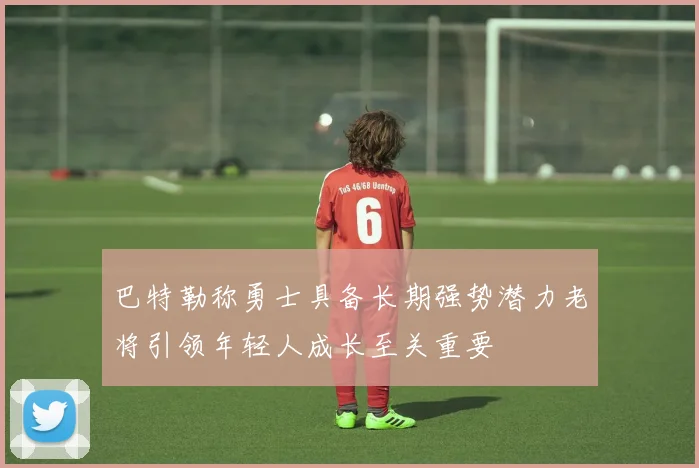 巴特勒称勇士具备长期强势潜力老将引领年轻人成长至关重要