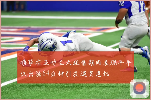 穆萨在亚特兰大租借期间表现平平仅出场64分钟引发退货危机