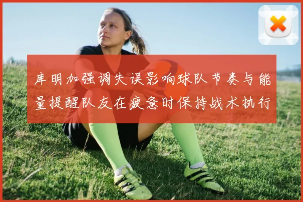 库明加强调失误影响球队节奏与能量提醒队友在疲惫时保持战术执行力