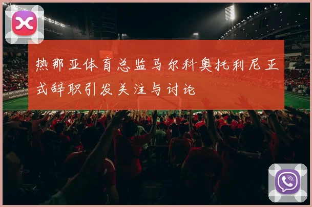 热那亚体育总监马尔科奥托利尼正式辞职引发关注与讨论