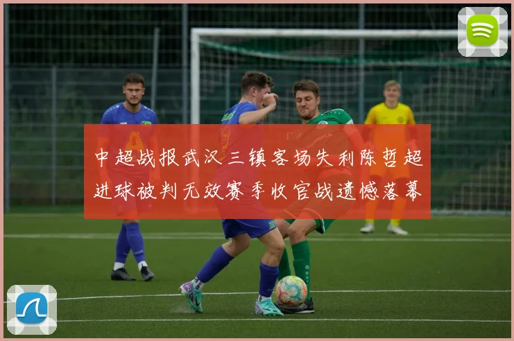 中超战报武汉三镇客场失利陈哲超进球被判无效赛季收官战遗憾落幕