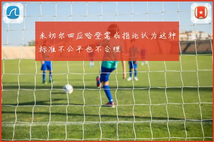 米切尔回应哈登需戒指论认为这种标准不公平也不合理