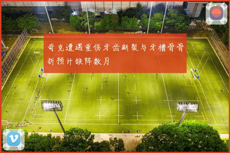 奇克遭遇重伤牙齿断裂与牙槽骨骨折预计缺阵数月