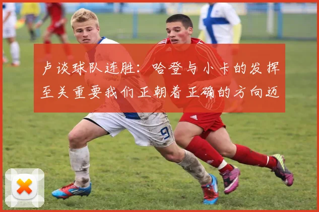 卢谈球队连胜：哈登与小卡的发挥至关重要我们正朝着正确的方向迈进