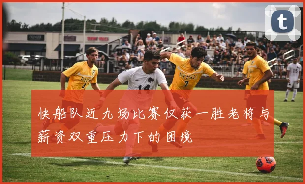 快船队近九场比赛仅获一胜老将与薪资双重压力下的困境