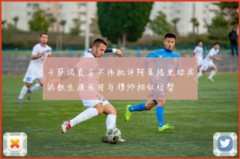 卡萨诺直言不讳批评阿莱格里称其执教生涯或将与穆帅相似短暂