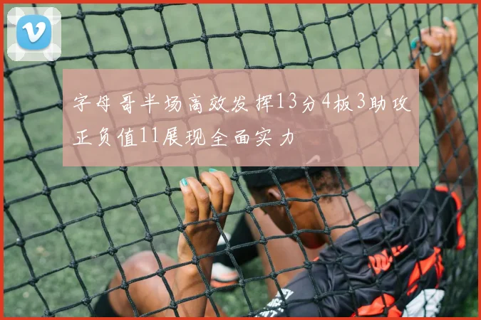 字母哥半场高效发挥13分4板3助攻正负值11展现全面实力