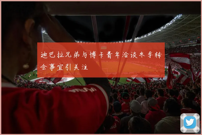 迪巴拉兄弟与博卡青年洽谈冬季转会事宜引关注