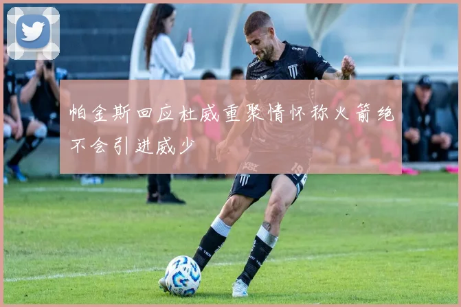 帕金斯回应杜威重聚情怀称火箭绝不会引进威少