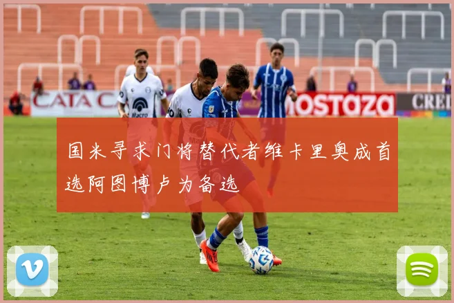 国米寻求门将替代者维卡里奥成首选阿图博卢为备选
