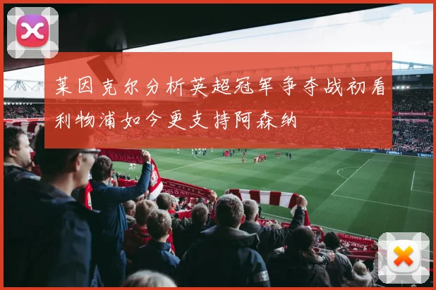 莱因克尔分析英超冠军争夺战初看利物浦如今更支持阿森纳