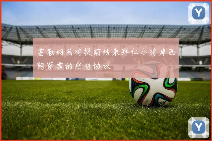 富勒姆或将提前结束拜仁小将库西阿萨雷的租借协议