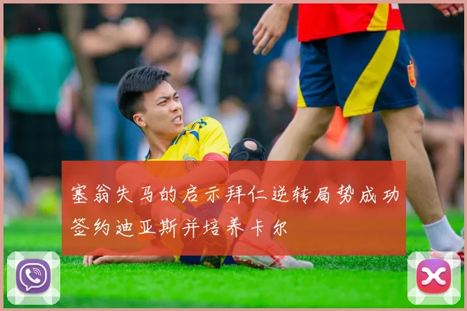 塞翁失马的启示拜仁逆转局势成功签约迪亚斯并培养卡尔