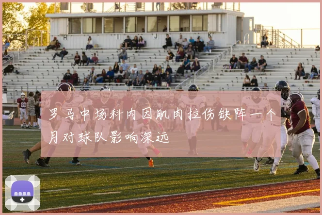 罗马中场科内因肌肉拉伤缺阵一个月对球队影响深远