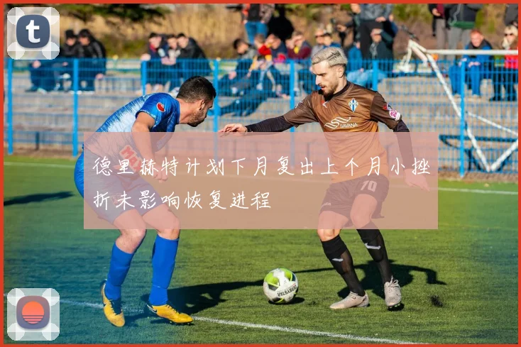 德里赫特计划下月复出上个月小挫折未影响恢复进程