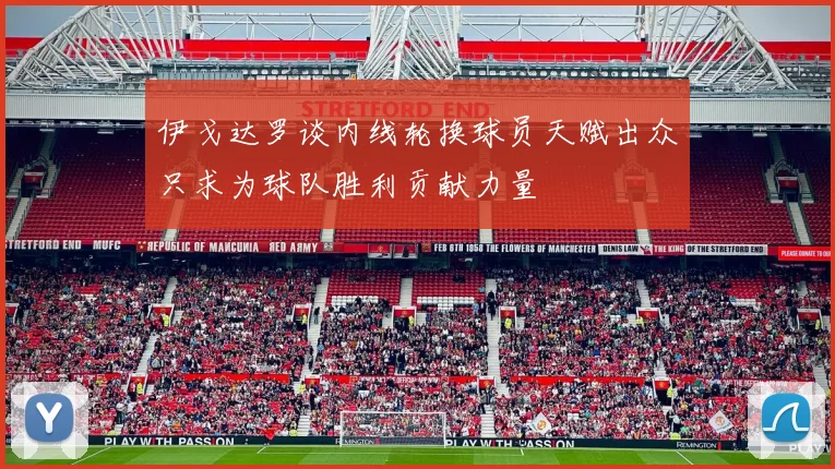 伊戈达罗谈内线轮换球员天赋出众只求为球队胜利贡献力量