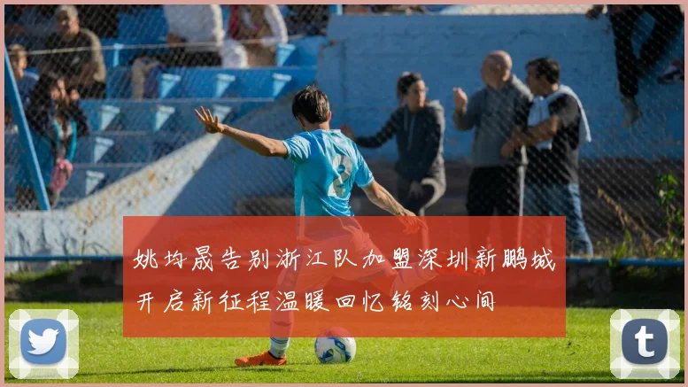 姚均晟告别浙江队加盟深圳新鹏城开启新征程温暖回忆铭刻心间