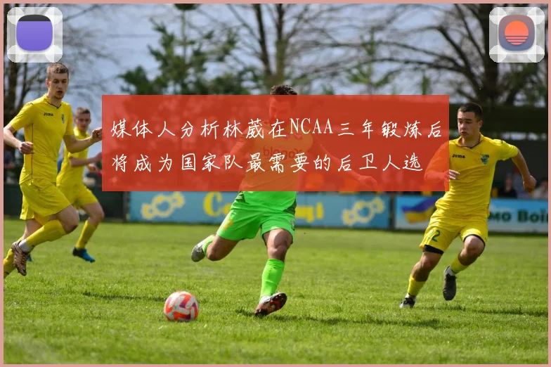 媒体人分析林葳在NCAA三年锻炼后将成为国家队最需要的后卫人选