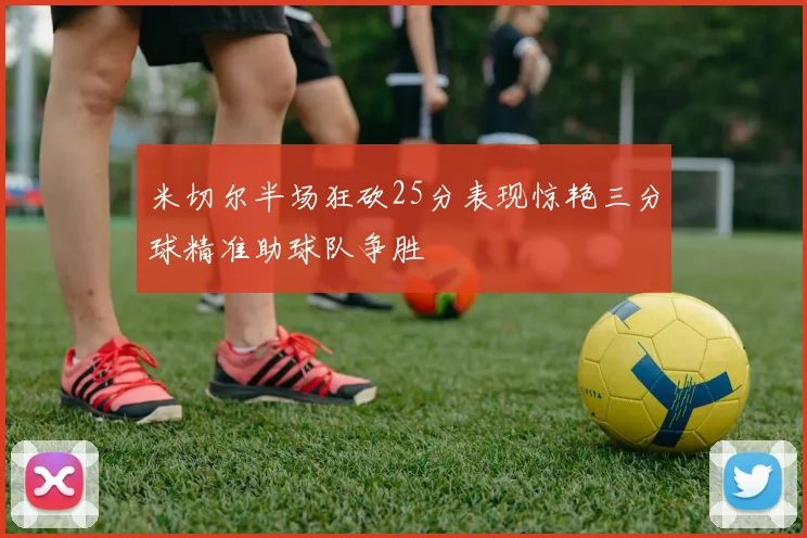 米切尔半场狂砍25分表现惊艳三分球精准助球队争胜