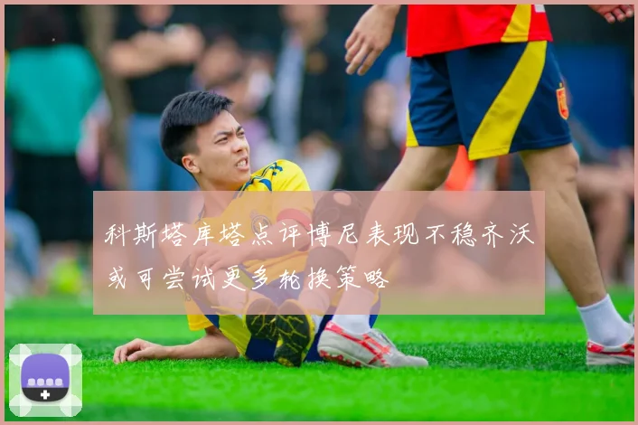 科斯塔库塔点评博尼表现不稳齐沃或可尝试更多轮换策略