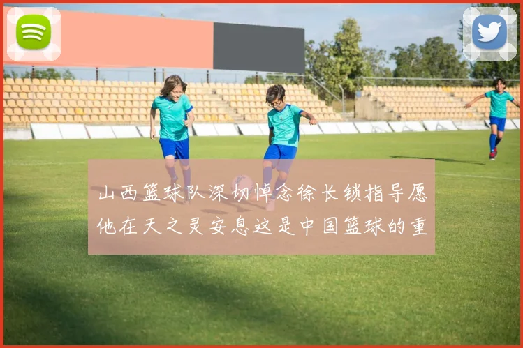 山西篮球队深切悼念徐长锁指导愿他在天之灵安息这是中国篮球的重大损失