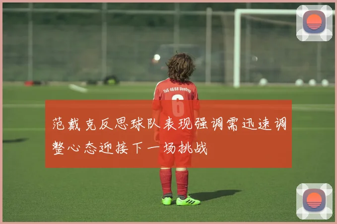 范戴克反思球队表现强调需迅速调整心态迎接下一场挑战