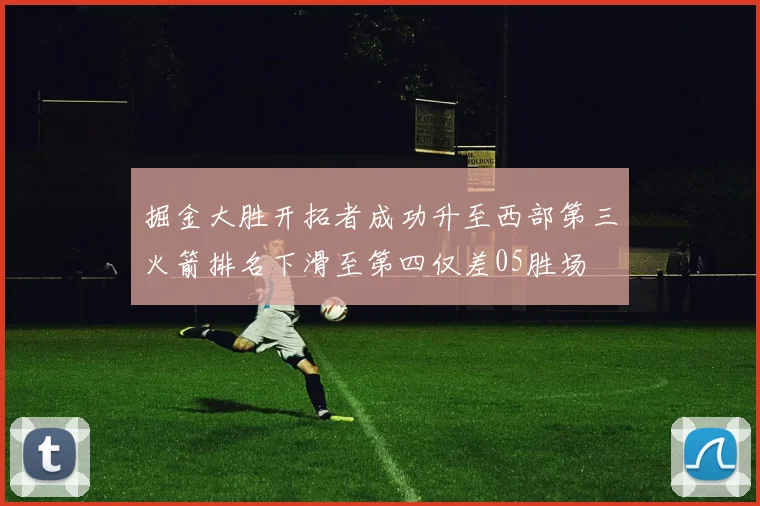 掘金大胜开拓者成功升至西部第三火箭排名下滑至第四仅差05胜场