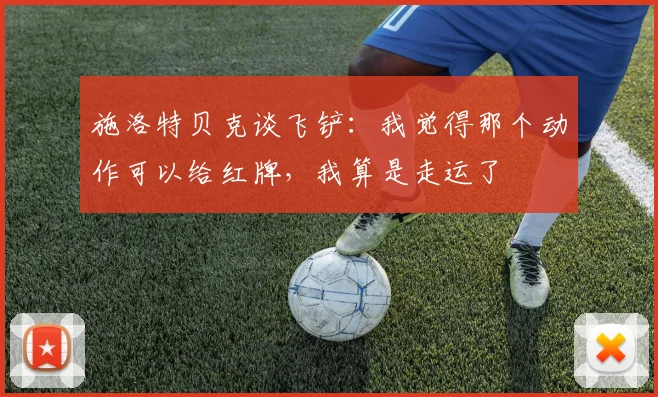 施洛特贝克谈飞铲：我觉得那个动作可以给红牌，我算是走运了