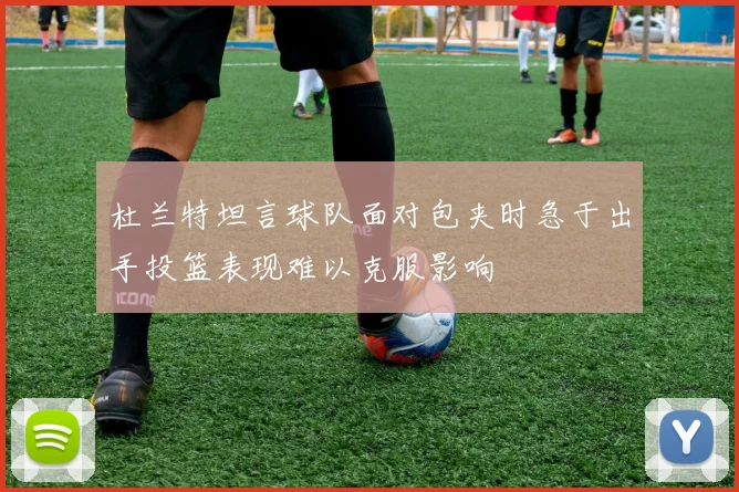 杜兰特坦言球队面对包夹时急于出手投篮表现难以克服影响
