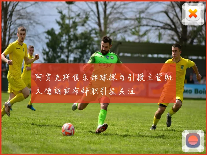 阿贾克斯俱乐部球探与引援主管凯文德朗宣布辞职引发关注