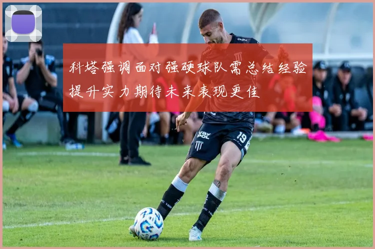科塔强调面对强硬球队需总结经验提升实力期待未来表现更佳