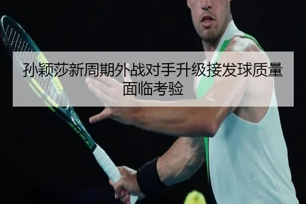 孙颖莎新周期外战对手升级接发球质量面临考验(MKSPORTS)
